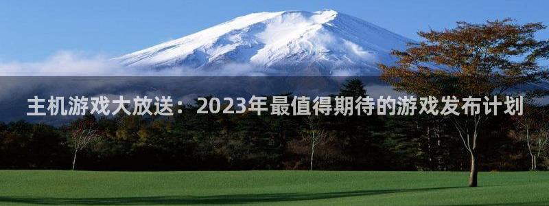 江苏雷火竞技智得新材料有限公司：主机游戏大放送：2023年最值得期待的游戏发布计划
