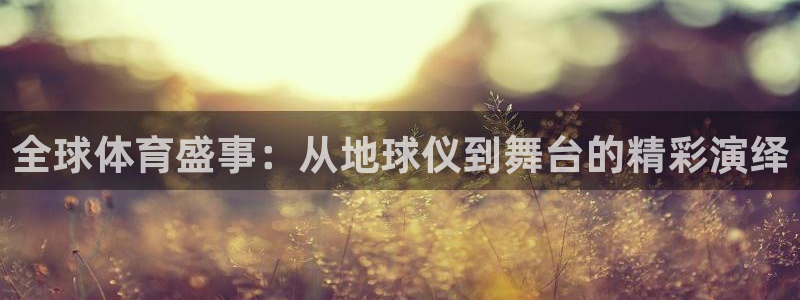 xc体育：全球体育盛事：从地球仪到舞台的精彩演绎
