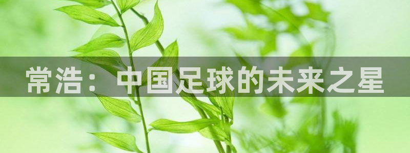 xc体育app官方网站：常浩：中国足球的未来之星