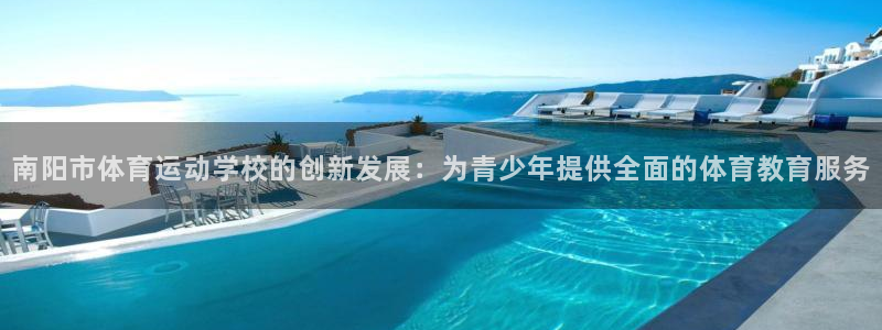 xc体育app官方网站：南阳市体育运动学校的创新发展：为青少年提供全面的体育教育服务