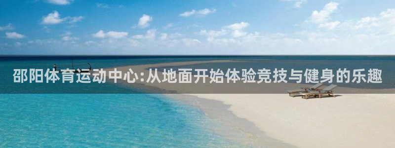 xc体育：邵阳体育运动中心:从地面开始体验竞技与健身的乐趣
