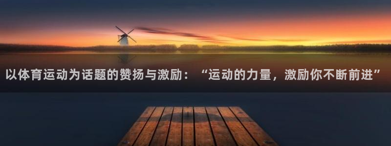 xc体育app官方网站：以体育运动为话题的赞扬与激励：“运动的力量，激励你不断前进”